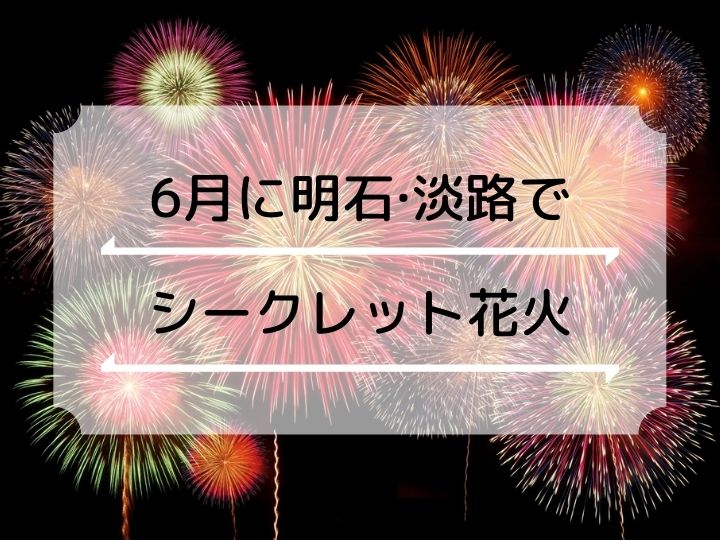 6月に明石 淡路でシークレット花火が打ち上げられるみたい 時のウィーク22 明石たうんず 明石駅周辺 明石公園のイベント グルメ 観光